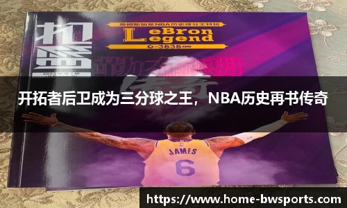 开拓者后卫成为三分球之王，NBA历史再书传奇