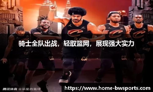 骑士全队出战，轻取篮网，展现强大实力