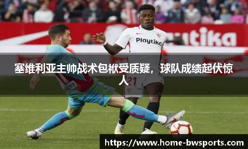 塞维利亚主帅战术包袱受质疑，球队成绩起伏惊人