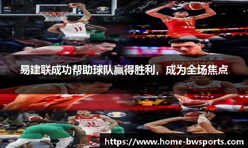 易建联成功帮助球队赢得胜利，成为全场焦点